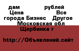 дам 30 000 000 рублей › Цена ­ 17 000 000 - Все города Бизнес » Другое   . Московская обл.,Щербинка г.